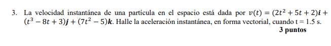 3. La velocidad instantánea de una particula en el espacio está dada por v(t) = (2t2 + 5t + 2)i + (t3 - 8t+3)j + (7t- 5)k. Ha