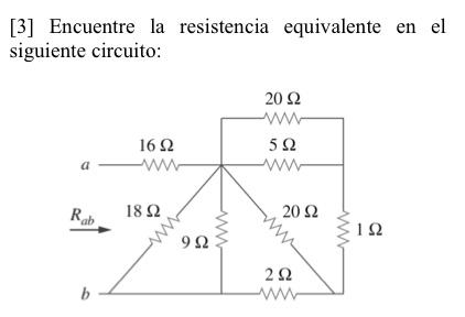 [3] Encuentre la resistencia equivalente en el siguiente circuito: 20 Ω W 5Ω 16 Ω -- -- Rab 18 Ω 20 Ω W 1Ω 9Ω 2Ω ΑΛΛΑ b