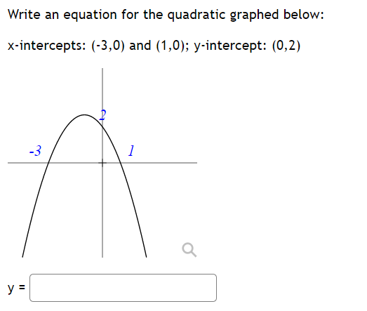 Write an equation for the quadratic graphed below:
x-intercepts: \( (-3,0) \) and \( (1,0) ; y \)-intercept: \( (0,2) \)