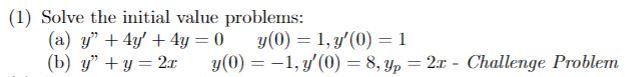 (1) Solve the initial value problems: (a) \( y +4 y^{\prime}+4 y=0 \quad y(0)=1, y^{\prime}(0)=1 \) (b) \( y^{\prime \prime}