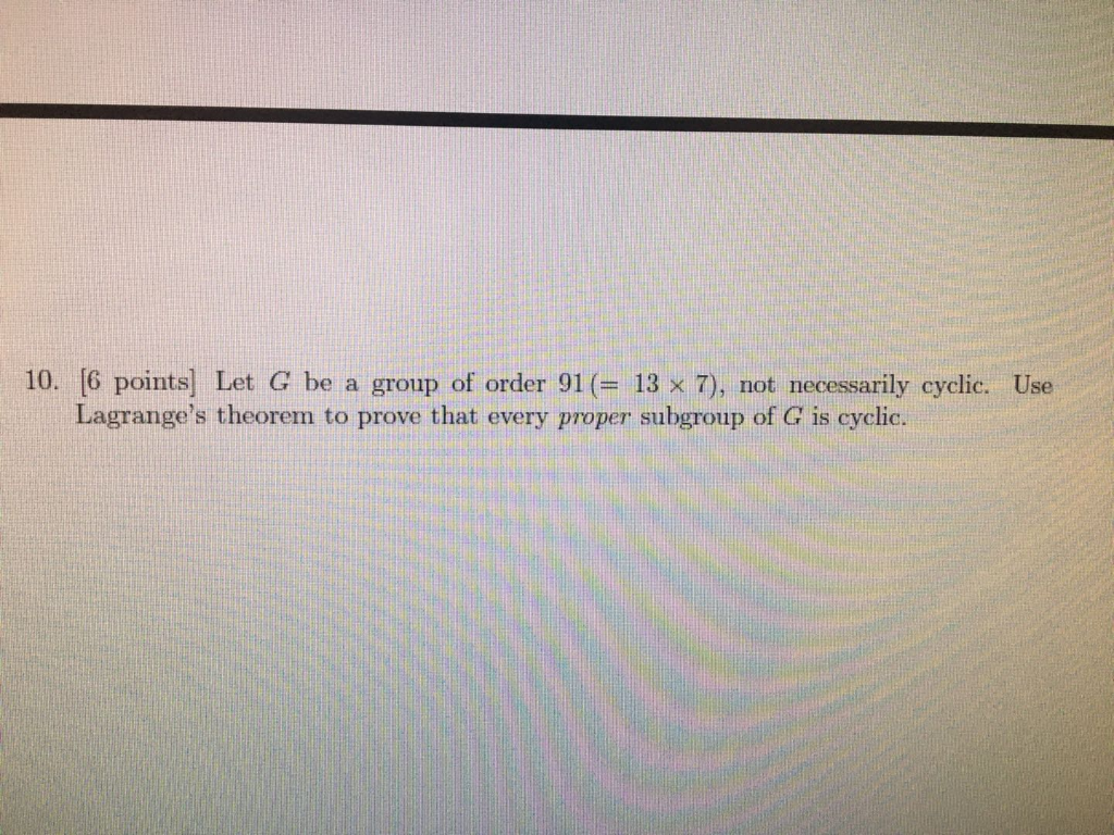 10. [6 points) Let G be a group of order 91 (= 13 x 7), not necessarily cyclic. Use Lagranges theorem to prove that every pr