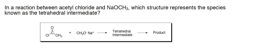 n a reaction between acetyl chloride and \( \mathrm{NaOCH}_{3} \), which structure represents the species known as the tetrah