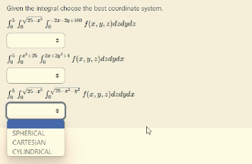 Given the integral choose the best coordinate system. \[ \int_{0}^{5} \int_{0}^{\sqrt{25-x^{5}}} \int_{0}^{-2 x-2 y+100} f(x,