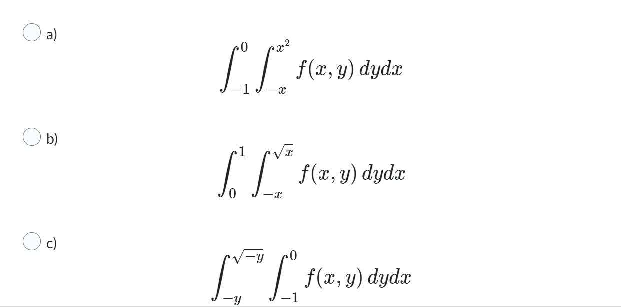 a) \[ \int_{-1}^{0} \int_{-x}^{x^{2}} f(x, y) d y d x \] b) \[ \int_{0}^{1} \int_{-x}^{\sqrt{x}} f(x, y) d y d x \] c) \[ \in