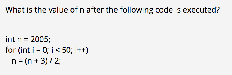 What is the value of n after the following code is executed? int n = 2005; for (int i = 0; i < 50; i++) n = (n + 3/2;
