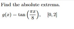 Find the absolute extrema. \[ g(x)=\tan \left(\frac{\pi x}{8}\right), \quad[0,2] \]