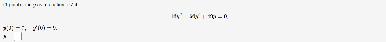 (1 point) Find \( y \) as a function of \( t \) if \[ 16 y^{\prime \prime}+56 y^{\prime}+49 y=0 \] \( y(0)=7, \quad y^{\prime