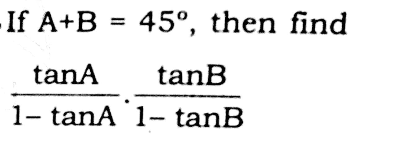 Solved If A+B = 45°, Then Find Tana TanB 1-tanA 1- TanB | Chegg.com