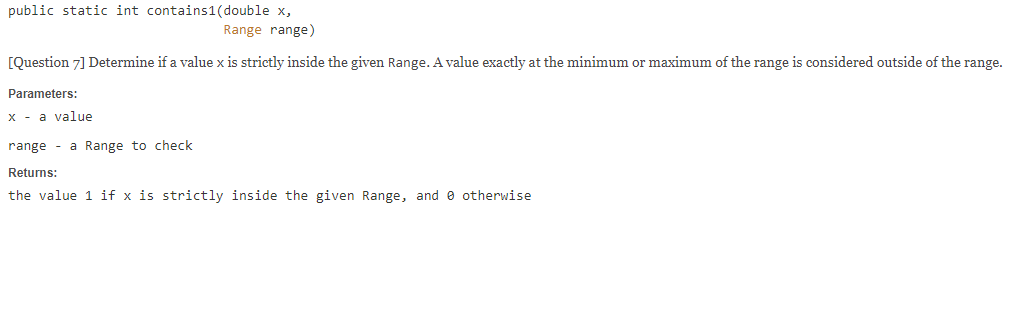public static int contains1(double x, Range range) [Question 7] Determine if a value x is strictly inside the given Range. A