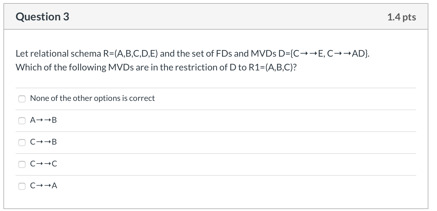 Question 3 1.4 pts Let relational schema R=(A,B,C,D,E) and the set of FDs and MVDs D={C++E, C++AD}. Which of the following MV