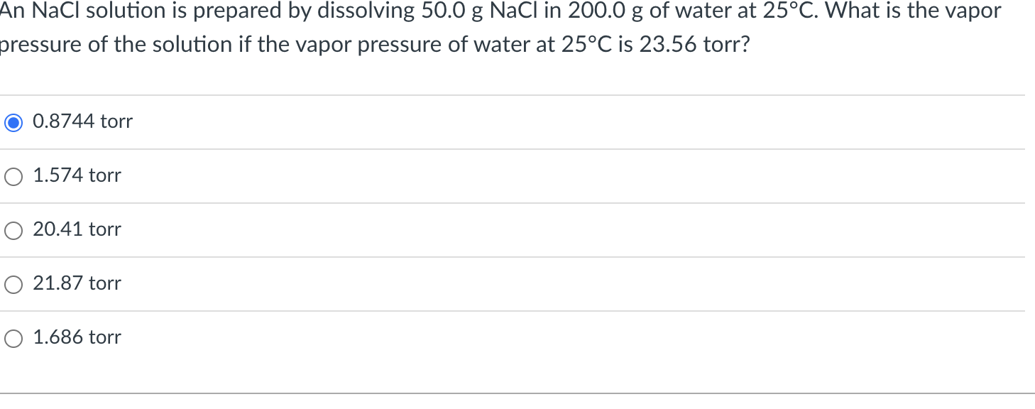 An NaCl solution is prepared by dissolving 50.0 g NaCl in 200.0 g of water at 25°C. What is the vapor
pressure of the solutio