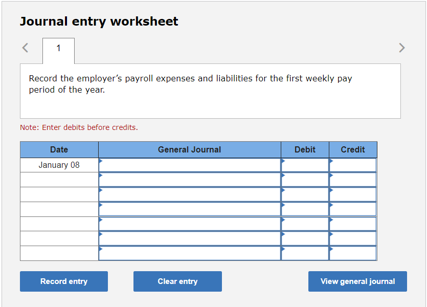 Journal entry worksheet
Record the employers payroll expenses and liabilities for the first weekly pay period of the year.
N