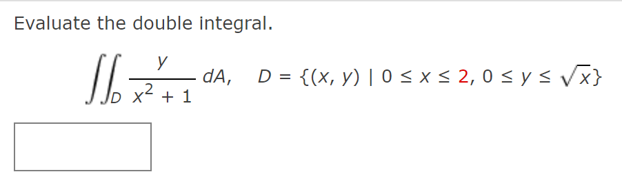 Evaluate the double integral. \[ \iint_{D} \frac{y}{x^{2}+1} d A, \quad D=\{(x, y) \mid 0 \leq x \leq 2,0 \leq y \leq \sqrt{x