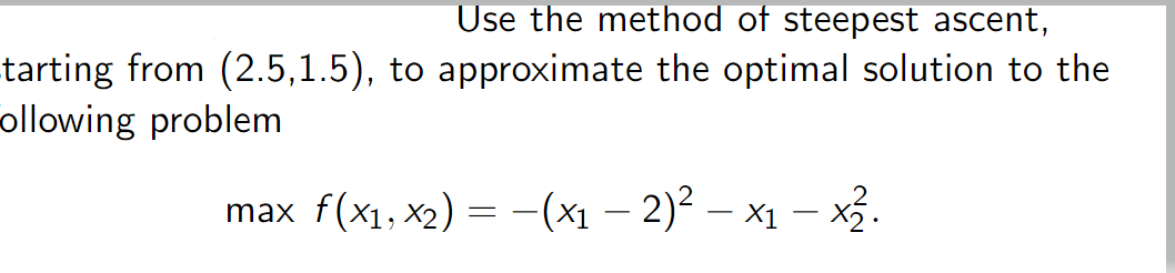 Use the method of steepest ascent, tarting from \( (2.5,1.5) \), to approximate the optimal solution to the ollowing problem
