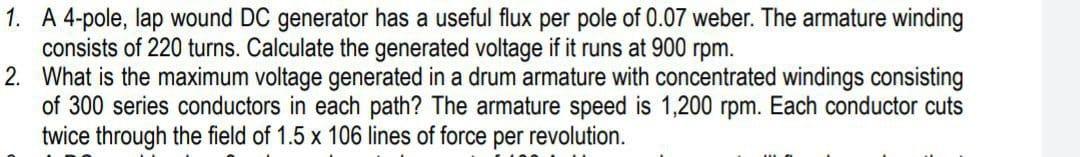 A 4-pole, lap wound DC generator has a useful flux per pole of \( 0.07 \) weber. The armature winding consists of 220 turns. 