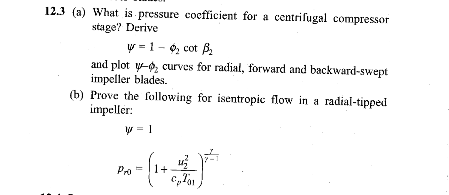 12.3 (a) What is pressure coefficient for a centrifugal compressor
stage? Derive
y = 1- ? cot B?
and plot -? curves for radia