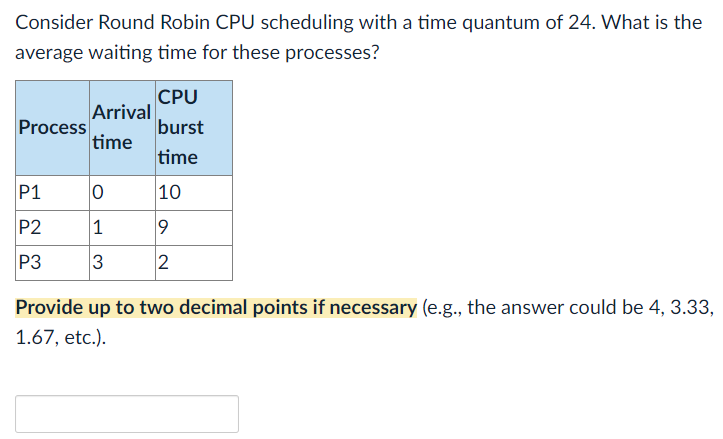 Consider Round Robin CPU scheduling with a time quantum of 24 . What is the average waiting time for these processes?

Provid