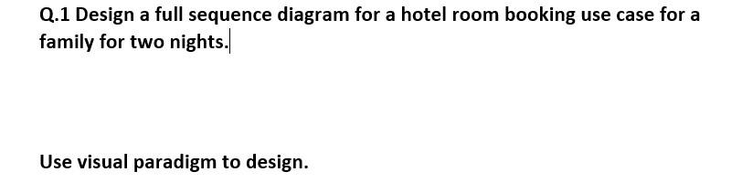 Q.1 Design a full sequence diagram for a hotel room booking use case for a family for two nights.
Use visual paradigm to desi