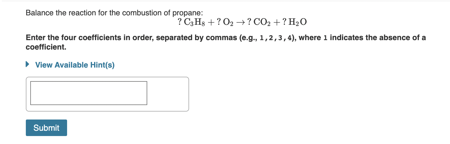 Balance the reaction for the combustion of propane:
\[
? \mathrm{C}_{3} \mathrm{H}_{8}+? \mathrm{O}_{2} \rightarrow ? \mathrm