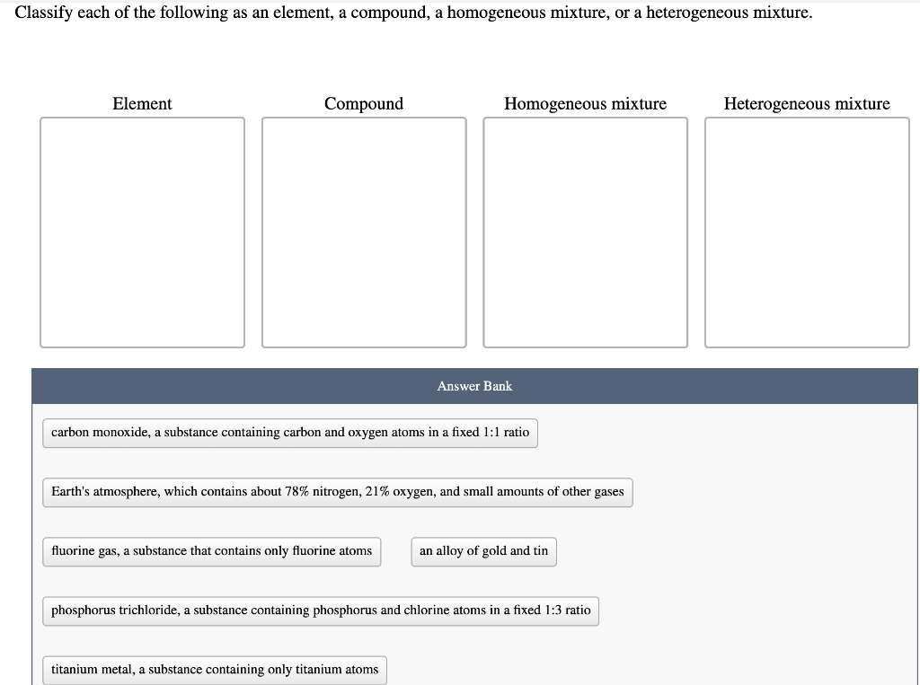 Classify each of the following as an element, a compound, a homogeneous mixture, or a heterogeneous mixture.
Answer Bank
Eart