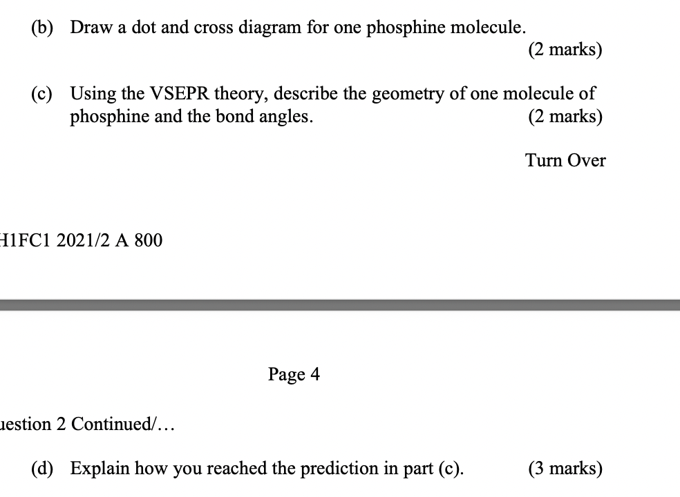 (b) Draw a dot and cross diagram for one phosphine molecule.
(2 marks)
(c) Using the VSEPR theory, describe the geometry of o