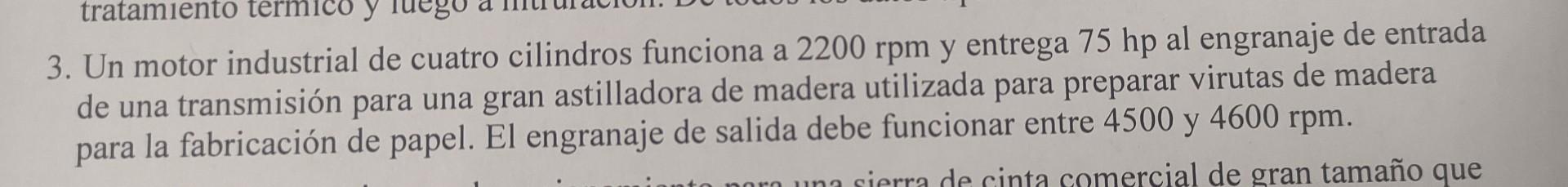 3. Un motor industrial de cuatro cilindros funciona a \( 2200 \mathrm{rpm} \) y entrega \( 75 \mathrm{hp} \) al engranaje de