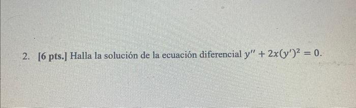 2. [6 pts.] Halla la solución de la ecuación diferencial y + 2x(y)2 = 0.