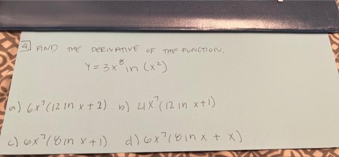 4. FIND THE DERIVATIVE OF THE FUNCTION,
Y=3x8 in
(x²)
(a) 6x² (12 in x + 1) b) 4X² (12 in x+1)
c) 6x² (8 in x + 1) d) 6x7 (8 