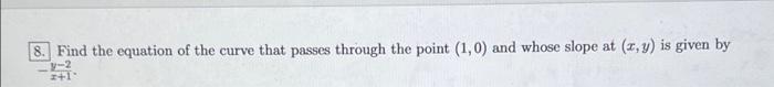 8. Find the equation of the curve that passes through the point (1,0) and whose slope at (x, y) is given by
y-2
2451