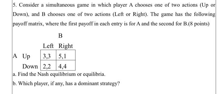 5. Consider a simultaneous game in which player A chooses one of two actions (Up or Down), and B chooses one of two actions (