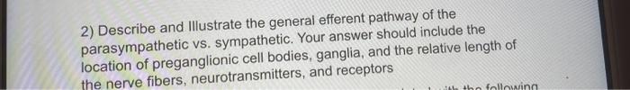 2) Describe and Illustrate the general efferent pathway of the parasympathetic vs. sympathetic. Your answer should include th