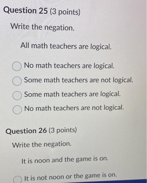 Write the negation.
All math teachers are logical.
No math teachers are logical.
Some math teachers are not logical.
Some mat