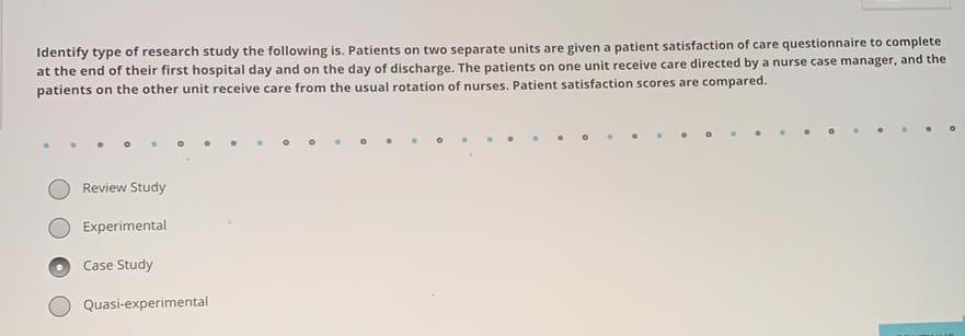 Identify type of research study the following is. Patients on two separate units are given a patient satisfaction of care que