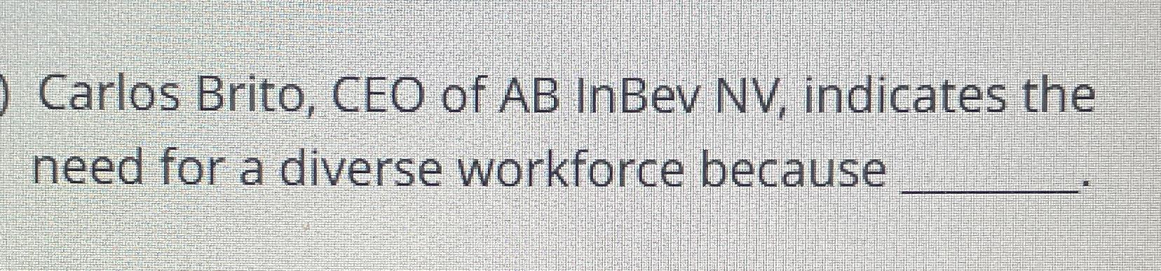 Solved Carlos Brito, CEO Of AB InBev NV, ﻿indicates The Need | Chegg.com