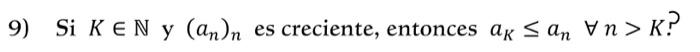 9) Si \( K \in \mathbb{N} \) y \( \left(a_{n}\right)_{n} \) es creciente, entonces \( a_{K} \leq a_{n} \forall n>K \) ?