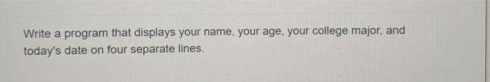 Solved Write a program that displays your name, your age, | Chegg.com