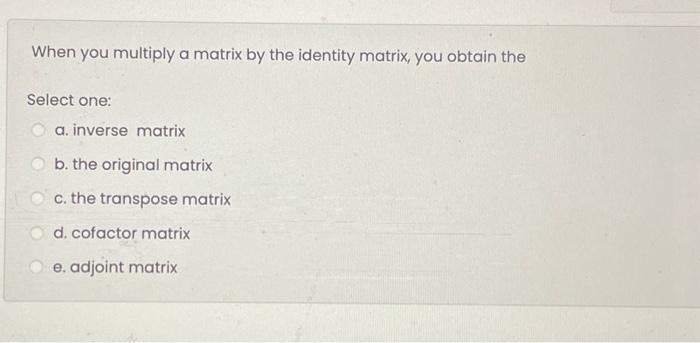 Solved When you multiply a matrix by the identity matrix, | Chegg.com