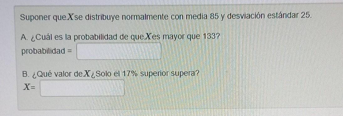 Suponer que \( X \) se distribuye normalmente con media 85 y desviación estándar 25. A. ¿Cuál es la probabilidad de que Xes m