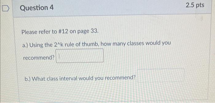 Please refer to \( \# 12 \) on page 33 .
a.) Using the \( 2^{\wedge} \mathrm{k} \) rule of thumb, how many classes would you 