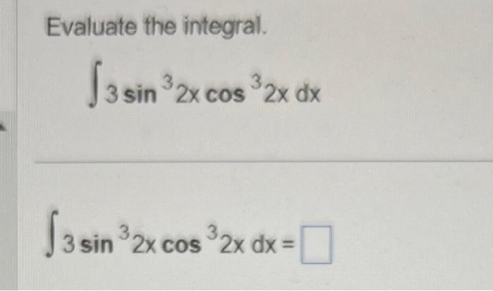 Evaluate the integral. \[ \int 3 \sin ^{3} 2 x \cos ^{3} 2 x d x \] \[ \int 3 \sin ^{3} 2 x \cos ^{3} 2 x d x= \]