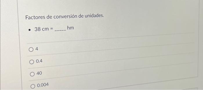 Factores de conversión de unidades. - \( 38 \mathrm{~cm}= \) \( \mathrm{hm} \) 4 0.4 40 0.004