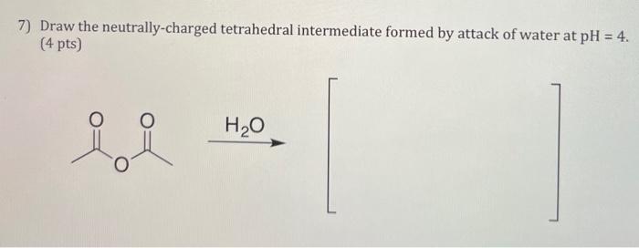 7) Draw the neutrally-charged tetrahedral intermediate formed by attack of water at \( \mathrm{pH}=4 \). (4 pts)