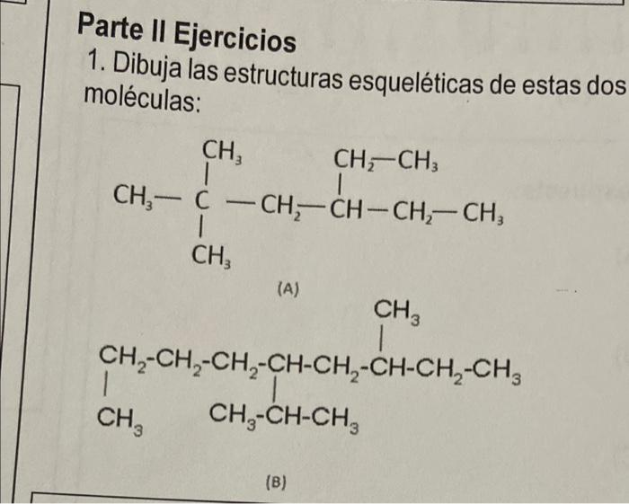 Parte II Ejercicios 1. Dibuja las estructuras esqueléticas de estas dos moléculas: CH, CH-CH3 CH3-C -CH-CH-CH-CH, - CHE (A) C