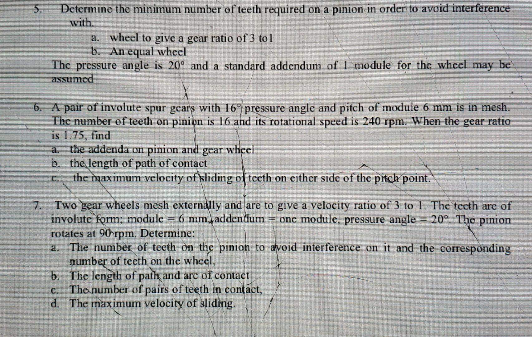 Determine the minimum number of teeth required on a pinion in order to avoid interference
with.
wheel to give a gear ratio of