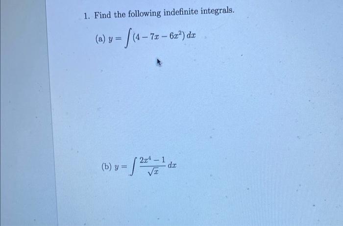 1. Find the following indefinite integrals. (a) \( y=\int\left(4-7 x-6 x^{2}\right) d x \) (b) \( y=\int \frac{2 x^{4}-1}{\sq