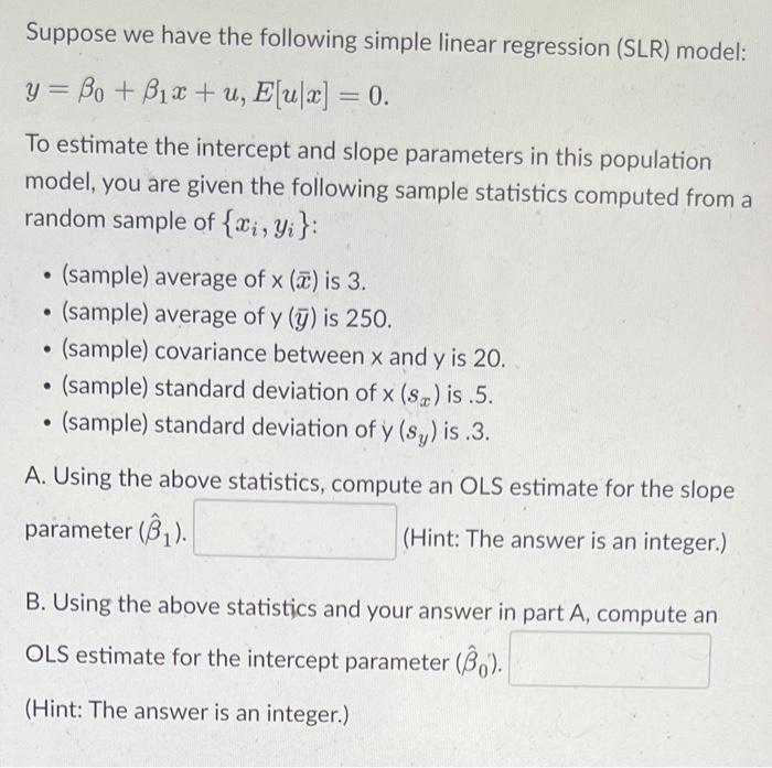 Suppose we have the following simple linear regression (SLR) model: \( y=\beta_{0}+\beta_{1} x+u, E[u \mid x]=0 \).
To estima