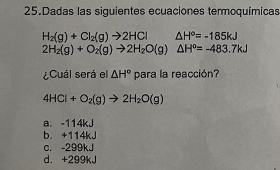 25.Dadas las siguientes ecuaciones termoquimicas H2(g) + Cl2(g) →2HCI AH= -185kJ 2H2(g) + O2(g) → 2H2O(g) AH°= -483.7kJ ¿Cuá