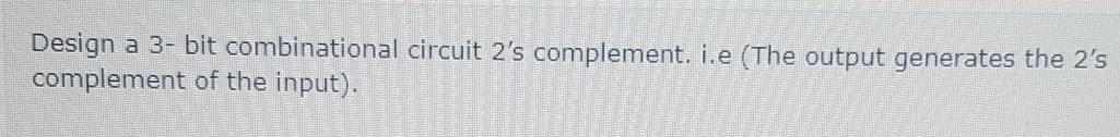 Solved Design a 3-bit combinational circuit 2's complement. | Chegg.com