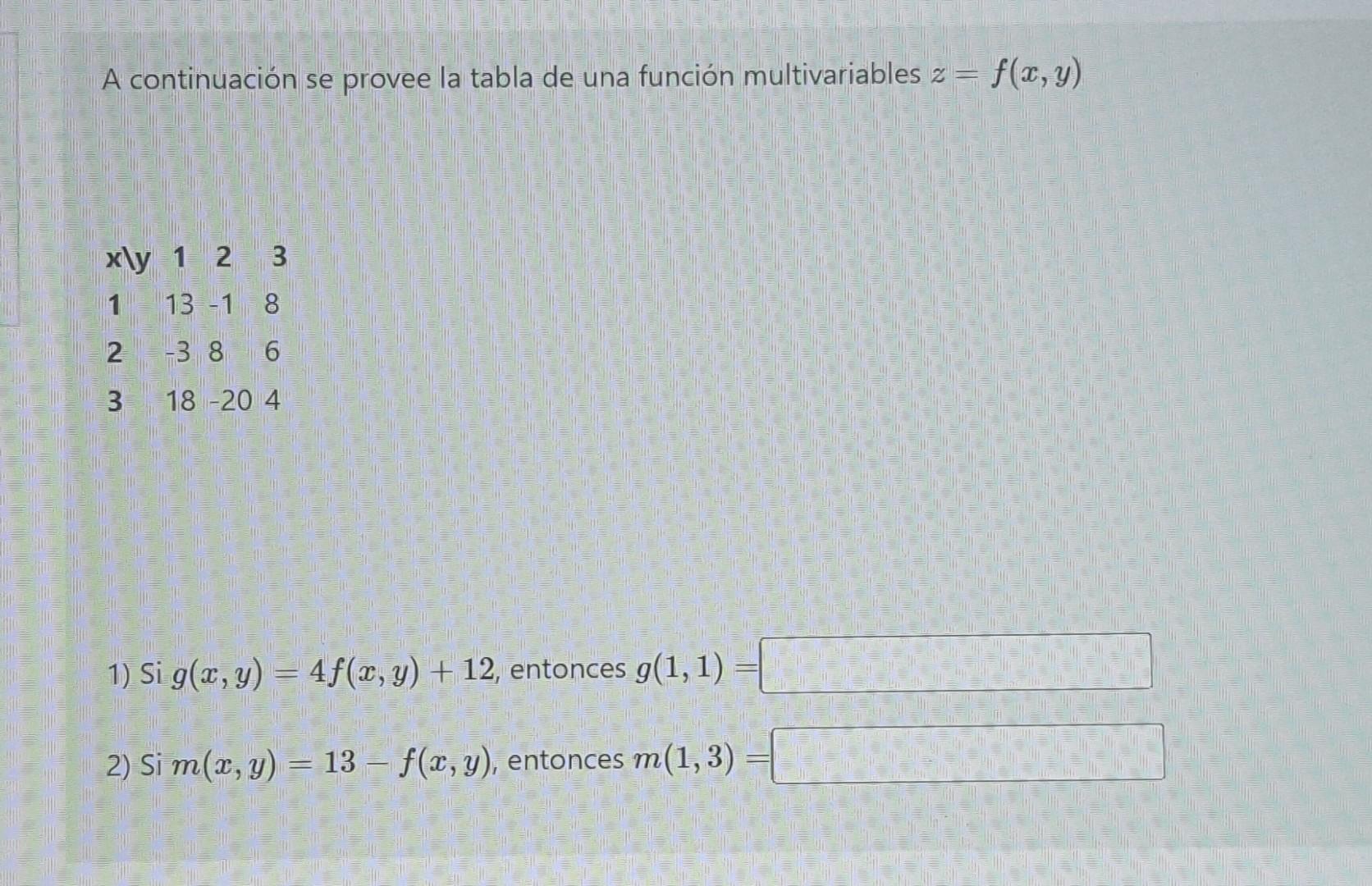 A continuación se provee la tabla de una función multivariables 2 = f(,y) 3 x\y 1 2 1 13 -1 8 2 -3 8 6 3 18 -20 4 1) Si g(,y)