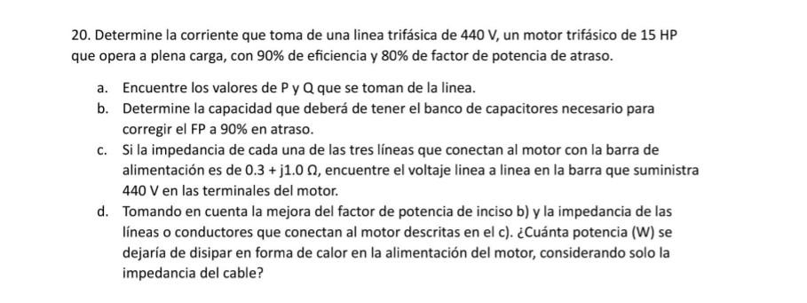 20. Determine la corriente que toma de una linea trifásica de \( 440 \mathrm{~V} \), un motor trifásico de \( 15 \mathrm{HP}